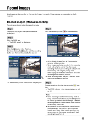 Page 8989
Record images
Step 1
Display the top page of the operation window.  
(☞ Page 77)
Step 2
Click the [HDD] tab.
  →  The [HDD] tab will be displayed. 
Step 3
Click the [D] button in the [Rec] box. 
Continue clicking the [D] button until the recording 
button and the recording stop button appear.
  →  The recording button will appear in the [Rec] box. 
    Step 4
Click the recording button 
 to start recording. 
	 •	 At	the	default,	images	from	all	the	connected	 cameras will be recorded. 
	 •	 When...