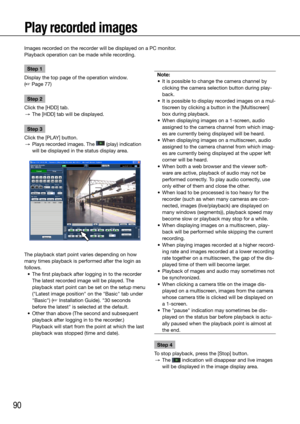 Page 9090
Play recorded images
Step 1
Display the top page of the operation window.  
(☞ Page 77)
Step 2
Click the [HDD] tab.
  →  The [HDD] tab will be displayed. 
Step 3
Click	the	[PLAY]	button.
  →  Plays recorded images. The 
 (play) indication 
will be displayed in the status display area.
The playback start point varies depending on how 
many times playback is performed after the login as 
follows. 
	 •	 The	first	playback	after	logging	in	to	the	recorder
    The latest recorded image will be played. The...