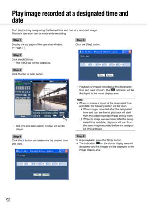 Page 9292
Step 1
Display the top page of the operation window.  
(☞ Page 77)
Step 2
Click the [HDD] tab.
  →  The [HDD] tab will be displayed. 
Step 3
Click the [Go to date] button.
  →  The time and date search window will be dis-
played.
Step 4
Click the 
 button and determine the desired time 
and date.
 
 
 
Step 5
Click the [Play] button.
  →  Playback of images recorded at the designated 
time and date will start. The 
 indication will be 
displayed in the status display area.
Note:
	 •	 When	no	image	is...