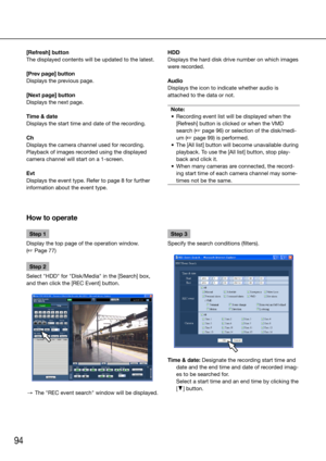 Page 9494
Step 1
Display the top page of the operation window.  
(☞ Page 77)
Step 2
Select "HDD" for "Disk/Media" in the [Search] box, 
and then click the [REC Event] button.
  →  The "REC event search" window will be displayed.
    Step 3
Specify the search conditions (filters).
Time & date: Designate the recording start time and  date and the end time and date of recorded imag-
es to be searched for. 
    Select a start time and an end time by clicking the 
[C] button. 
    
[Refresh]...