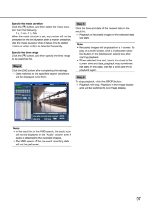 Page 9797
Specify the mask duration 
Click the [C] button, and then select the mask dura-
tion from the following. 
   1 s, 1 min, 1 h, 24h 
When the mask duration is set, any motion will not be 
detected for the set duration after a motion detection. 
Use the mask duration when it takes time to detect 
motion or when motion is detected frequently. 
Specify the time range 
Click the [C] button, and then specify the time range 
to be searched for. 
Step 4
Click the [OK] button after completing the settings.
  →...