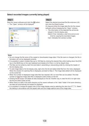 Page 109108109
Step 1
Start the viewer software and click the 
 button.
The "Open" window will be diplayed.
 
→
Step 2
Select the desired download file (file extension:n3r) 
and click the [Open] button.
Or drag and drop the image data file into the viewer 
software without displaying the "Open" window. The information of the selected file will be dis-
 
→
played in the list display area.
  Date & Time: Indicates a start time and an end 
time for copying the recorded images.
  Cam: Indicates the...