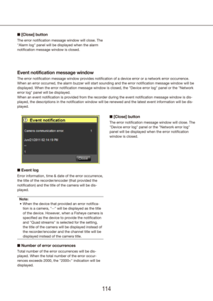 Page 114114115
Event notification message window
The error notification message window provides notification of a device \
error or a network error occurrence. 
When an error occurred, the alarm buzzer will start sounding and the err\
or notification message window will be 
displayed. When the error notification message window is closed, the "De\
vice error log" panel or the "Network 
error log" panel will be displayed.
When an event notification is provided from the recorder during the even\
t...