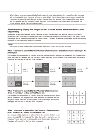 Page 116116117
When alarms occurred sequentially before the alarm is reset automaticall\
y, live images from the cameras 
•	
will be displayed in from the upper left area in order. When the number \
of alarm occurrences exceeds the 
maximum number of areas ("Number of alarm camera direct live window"),\
 live images of the older alarm 
will be canceled and live images of newer alarm will be displayed in ord\
er (live images displayed in the 
upper left area will be the first to be canceled)....