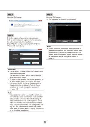 Page 161617
Step 5
Click the [OK] button.
Step 6
Enter the registered user name and password.
Only an administrator is registered when operating 
the software just after the installation.
Enter "ADMIN" for "User name" and "12345" for 
"Password" respectively.
Important: It is necessary to close the setup software to start 
•	
the operation software.  
The operation software will not start unless the 
setup software is closed.
To enhance the security, change the password for 
•...
