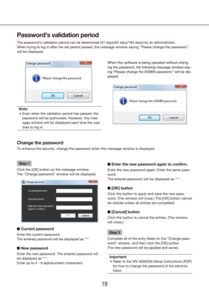 Page 191819
Password’s validation period
The password’s validation period can be determined (31 days/92 days/\
184 days) by an administrator.
When trying to log in after the set period passed, the message window sa\
ying "Please change the password." 
will be displayed.
Note:Even when the validation period has passed, the 
•	
password will be authorized. However, this mes-
sage window will be displayed each time the user 
tries to log in.
Change the password
To enhance the security, change the password...