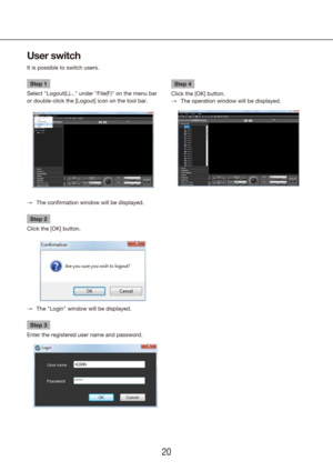 Page 202021
Step 1
Select "Logout(L)..." under "File(F)" on the menu bar 
or double-click the [Logout] icon on the tool bar.
The confirmation window will be displayed.
 
→
Step 2
Click the [OK] button.
The "Login" window will be displayed.
 
→
Step 3
Enter the registered user name and password.
User switch
It is possible to switch users.
Step 4
Click the [OK] button. The operation window will be displayed.
 
→ 