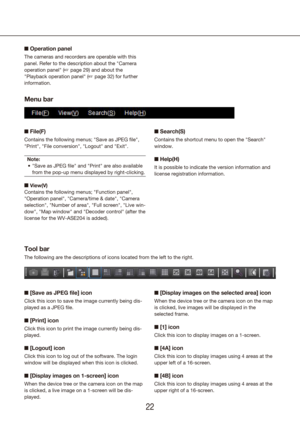 Page 222223
n Operation panel
The cameras and recorders are operable with this 
panel. Refer to the description about the "Camera 
operation panel" (+ page 29) and about the 
"Playback operation panel" (+ page 32) for further 
information.
Menu bar
n File(F)
Contains the following menus; "Save as JPEG file", 
"Print", "File conversion", "Logout" and "Exit".
Note: "Save as JPEG file" and "Print" are also available 
•	
from the pop-up menu...