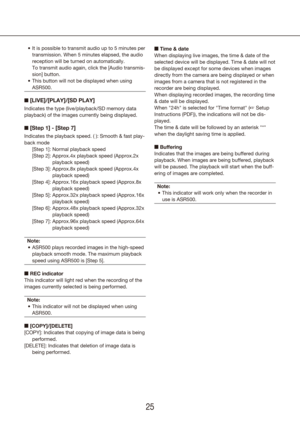 Page 252425
It is possible to transmit audio up to 5 minutes per 
•	
transmission. When 5 minutes elapsed, the audio 
reception will be turned on automatically.  
To transmit audio again, click the [Audio transmis-
sion] button.
This button will not be displayed when using 
•	
ASR500.
n [LIVE]/[PLAY]/[SD PLAY]
Indicates the type (live/playback/SD memory data 
playback) of the images currently being displayed.
n [Step 1] - [Step 7]
Indicates the playback speed. ( ): Smooth & fast play-
back mode
  [Step 1]:...