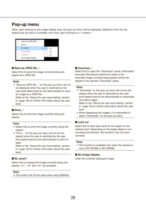 Page 282829
Pop-up menu
When right-clicking on the image display area, the pop-up menu will be d\
isplayed. (Selection from the dis-
played pop-up menu is available only when right-clicking on a 1-screen.)\
n Save as JPEG file...†
Select this to save the image currently being dis-
played as a JPEG file.
Note: "Save as JPEG file..." on the pop-up menu will not 
•	
be displayed when the user is restricted by the 
user level determined by the administrator to save 
an image as a JPEG file.  
Refer to the...