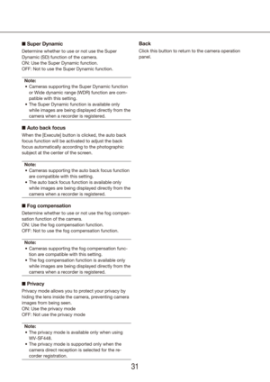 Page 313031
n Super Dynamic
Determine whether to use or not use the Super 
Dynamic (SD) function of the camera.
ON: Use the Super Dynamic function.
OFF: Not to use the Super Dynamic function.
Note: Cameras supporting the Super Dynamic function 
•	
or Wide dynamic range (WDR) function are com-
patible with this setting.
The Super Dynamic function is available only 
•	
while images are being displayed directly from the 
camera when a recorder is registered.
n Auto back focus
When the [Execute] button is clicked,...
