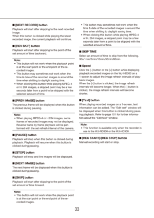 Page 333233
n [NEXT RECORD] button
Playback will start after skipping to the next recorded 
image.
When this button is clicked while playing the latest 
recorded image, the current playback will continue.
n [REV SKIP] button
Playback will start after skipping to the point of the 
set amount of time backward.
Note: This button will not work when the playback point 
•	
is at the start point or the end point of the re-
corded images.
This button may sometimes not work when the 
•	
time & date of the recorded...