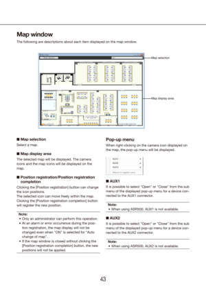 Page 434243
Map window
The following are descriptions about each item displayed on the map wind\
ow.
n Map selection
Select a map.
n Map display area
The selected map will be displayed. The camera 
icons and the map icons will be displayed on the 
map.
n   Position registration/Position registration 
completion
Clicking the [Position registration] button can change 
the icon positions.
The selected icon can move freely within the map.
Clicking the [Position registration completion] button 
will register the new...