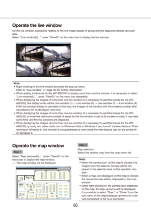 Page 606061
Note:Right-clicking on the live window provides the pop-up menu.  
•	
Refer to "Live window" (+ page 40) for further information.
When adding the license for the WV-ASE202 to display more than one live \
window, it is necessary to select 
•	
"Live window(L)..." under "View(V)" on the menu bar repeatedly.
When displaying the images of more than one live window (it is necessar\
y to add the license for the WV-
•	
ASE202), the display order will be Live window (1) → Live window...