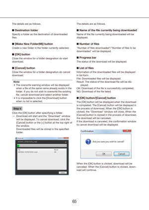 Page 656465
The details are as follows.
n Destination folder
Specify a folder as the destination of downloaded 
files.
n [Make New Folder(M)] button
Create a new folder in the folder currently selected.
n [OK] button
Close the window for a folder designation do start 
download.
n [Cancel] button
Close the window for a folder designation do cancel 
download.
Note: The overwrite warning window will be displayed 
•	
when a file of the same name already exists in the 
folder. If you do not wish to overwrite the...