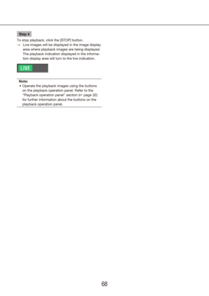 Page 686869
Step 4
To stop playback, click the [STOP] button. Live images will be displayed in the image display 
 
→
area where playback images are being displayed. 
The playback indication displayed in the informa-
tion display area will turn to the live indication.
Note: Operate the playback images using the buttons 
•	
on the playback operation panel. Refer to the 
"Playback operation panel" section (+ page 32) 
for further information about the buttons on the 
playback operation panel. 