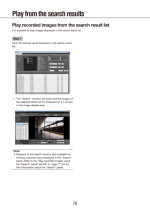 Page 767677
Play from the search results
Play recorded images from the search result list
It is possible to play images displayed in the search result list.
Step 1
Click the desired result displayed in the search result 
list.
The "Search" window will close and the images of 
 
→
the selected result will be displayed on a 1-screen 
in the image display area.
Note: Playback of the search result is also available by 
•	
clicking a desired result displayed in the "Search" 
panel. Refer to the...