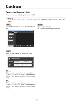 Page 787879
Search face
Search by time and date
Perform the face search by designating time and date.Important: To use the face search function, it is necessary to purchase WV-ASF900 a\
nd the extension software WV-
•	
ASE231.
Step 1
Click the [Face search] tab on the "Face Search" win-
dow.
Step 2
Select the start time and the end time of "Event 
timesramp".
n  From
Select the start time of period to be searched from 
"2008/1/1" - "2034/12/31". Select a number for hour 
from...