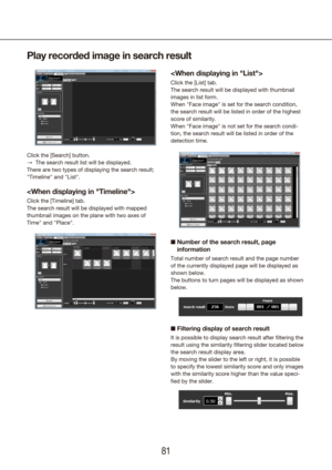 Page 818081

Click the [List] tab.
The search result will be displayed with thumbnail 
images in list form.
When "Face image" is set for the search condition, 
the search result will be listed in order of the highest 
score of similarity.
When "Face image" is not set for the search condi-
tion, the search result will be listed in order of the 
detection time.
n   Number of the search result, page 
information
Total number of search result and the page number 
of the currently displayed page will...