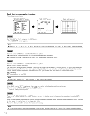 Page 12
12

Back light compensation function
Follow the procedure below.Step 1
Set “ALC/ELC” to “ALC”, and press the [SET] button. 
→ The “ALC CONT” screen appears.
Note:
	 •	 When
	 “ALC/ELC” 	 is 	 set 	 to 	 “ELC” 	 or 	 “ALC+” 	 and 	 the 	 [SET ] 	 button 	 is 	 pressed, 	 the 	 “ELC 	 CONT” 	 or 	 “ALC+ 	 CONT” 	 screen 	 will 	 appear. 	
Step 2
Move
	 the 	 cursor 	 to 	 “BLC” 	 and 	 select 	 from 	 the 	 following 	 options. 	
ON: 	 Automatically 	 compensate 	 when 	 the 	 background 	 is 	 brighter...