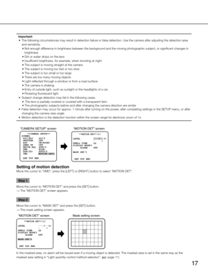 Page 17
17

Important:
	 •	 The	 following 	 circumstances 	 may 	 result 	 in 	 detection 	 failure 	 or 	 false 	 detection. 	 Use 	 the 	 camera 	 after 	 adjusting 	 the 	 detection 	 area 	
and sensitivity. •
	 Not 	 enough 	 difference 	 in 	 brightness 	 between 	 the 	 background 	 and 	 the 	 moving 	 photographic 	 subject, 	 or 	 significant 	 changes 	 in 	
brightness
•
	 Dirt 	 or 	 water 	 drops 	 on 	 the 	 lens
•
	 Insufficient 	 brightness, 	 for 	 example, 	 when 	 shooting 	 at 	 night
•...
