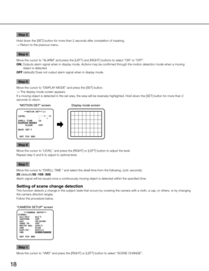 Page 1818
Step 3
Hold down the [SET] button for more than 2 seconds after completion of masking.
→  Return to the previous menu. 
Step 4
Move the cursor to “ALARM” and press the [LEFT ] and [RIGHT ] buttons to select “ON” or “OFF”.
ON: Outputs alarm signal when in display mode. Actions may be confirmed t\
hrough the motion detection mode when a moving  object is detected. 
OFF (default): Does not output alarm signal when in display mode. 
Step 5
Move the cursor to “DISPLAY MODE” and press the [SET] button. 
→...