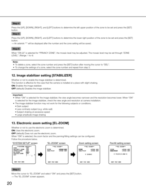 Page 2020
Step 4
Press the [UP], [DOWN], [RIGHT], and [LEFT] buttons to determine the left upper position of the zone to be set and\
 press the [SET] 
button.  Step 5
Press the [UP], [DOWN], [RIGHT], and [LEFT] buttons to determine the lower right position of the zone to be set an\
d press the [SET] 
button. 
→  An asterisk “*” will be displayed after the number and the zone s\
etting will be saved. 
Step 6
When “ON (2)” is selected for “PRIVACY ZONE”, the mosaic level may be adjusted. The mosaic level may be \...