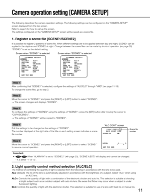 Page 11
11

Screen when SCENE1 is selectedScreen when SCENE2 is selected
    **CAMERA SETUP** 
SCENE1
 ALC/ELC    ALC    
 SHUTTER    OFF
 AGC        ON(HIGH)
 SENS UP    OFF
 WHITE BAL  ATW1
 DNR        HIGH
     AUTO1
 VMD         OFF
 RET TOP END
D&N(IR)     **CAMERA SETUP** 
SCENE2
COPY(SCENE1)  ALC/ELC    ALC    
 SHUTTER    OFF
 AGC        ON(HIGH)
 SENS UP    OFF
 WHITE BAL  ATW1
 DNR        HIGH
     AUTO1
 VMD         OFF
 RET TOP ENDD&N(IR)

CP600

Camera operation setting [CAMERA SETUP]
The following...