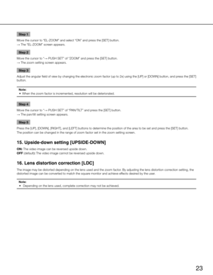Page 2323
Step 1
Move the cursor to “EL-ZOOM” and select “ON” and press the [SET] button. 
→  The “EL-ZOOM” screen appears. 
Step 2
Move the cursor to “ → PUSH SET” of “ZOOM” and press the [SET] button. 
→  The zoom setting screen appears. 
Step 3
Adjust the angular field of view by changing the electronic zoom factor (up to 2x) using the [UP] or [DOWN] button, and press the [SET] 
button. 
Note:
	 •	 When	the	zoom	factor	is	incremented,	resolution	will	be	deteriorated.	
Step 4
Move the cursor to “ → PUSH SET”...