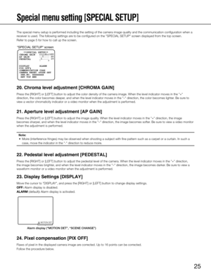 Page 25
25

Special menu setting [SPECIAL SETUP] 
The special menu setup is performed including the setting of the camera \
image quality and the communication configuration when a 
receiver is used. The following settings are to be configured on the "SPECIAL SETUP" screen displayed from the top screen. 
Refer to page 5 for how to call up the screen. 
20. Chroma level adjustment [CHROMA GAIN] 
Press the [RI gh T ] or [ LE f T ] button to adjust the color density of the camera image. When the level\...