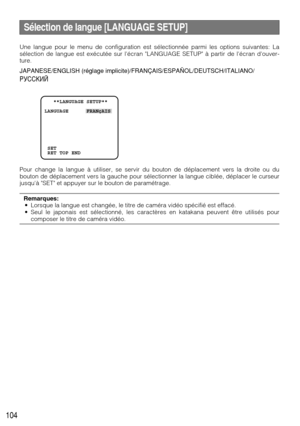 Page 104104
   **LANGUAGE SETUP**
LANGUAGE      FRANçAIS
 SET
 RET TOP END
Sélection de langue [LANGUAGE SETUP]
Une langue pour le menu de configuration est sélectionnée parmi les options suivantes: La
sélection de langue est exécutée sur lécran LANGUAGE SETUP à partir de lécran douver-
ture.
JAPANESE/ENGLISH (réglage implicite)/FRANÇAIS/ESPAÑOL/DEUTSCH/ITALIANO/
êìëëäàâ
Pour change la langue à utiliser, se servir du bouton de déplacement vers la droite ou du
bouton de déplacement vers la gauche pour...