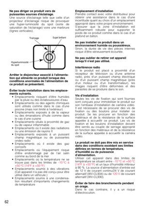 Page 6262
Ne pas diriger ce produit vers de
puissantes sources déclairage.
Une source déclairage telle que celle dun
projecteur déclairage risque de provoquer
une hyper-luminosité du spot (sorte de
saturation de léclairage) voire une marbrure
(lignes verticales).
Arrêter le disjoncteur associé à lalimenta-
tion qui alimente ce produit lorsque des
conditions anormales de lalimentation de
ce produit se présentent.
Éviter toute installation dans les emplace-
ments suivants.
• Emplacements risquant dêtre humides...