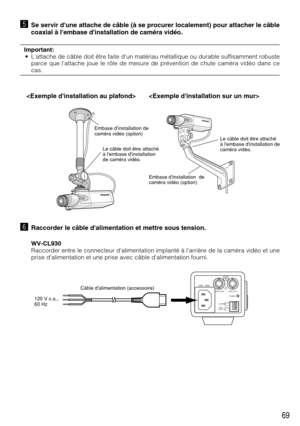 Page 6969
bSe servir dune attache de câble (à se procurer localement) pour attacher le câble
coaxial à lembase dinstallation de caméra vidéo.
Important:
• Lattache de câble doit être faite dun matériau métallique ou durable suffisamment robuste
parce que lattache joue le rôle de mesure de prévention de chute caméra vidéo dans ce
cas.
nRaccorder le câble dalimentation et mettre sous tension. 
WV-CL930
Raccorder entre le connecteur dalimentation implanté à larrière de la caméra vidéo et une
prise dalimentation et...