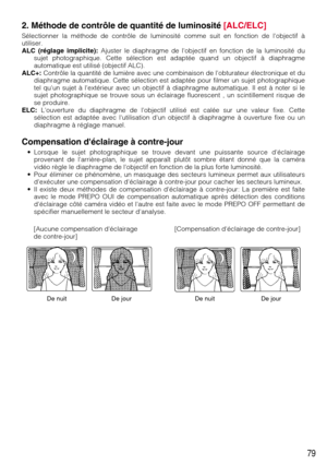 Page 7979
2. Méthode de contrôle de quantité de luminosité [ALC/ELC]
Sélectionner la méthode de contrôle de luminosité comme suit en fonction de lobjectif à
utiliser.
ALC (réglage implicite):Ajuster le diaphragme de lobjectif en fonction de la luminosité du
sujet photographique. Cette sélection est adaptée quand un objectif à diaphragme
automatique est utilisé (objectif ALC).
ALC+:Contrôle la quantité de lumière avec une combinaison de lobturateur électronique et du
diaphragme automatique. Cette sélection est...