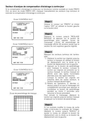 Page 8181
Secteur danalyse de compensation déclairage à contre-jour 
Si la compensation déclairage à contre-jour ne fonctionne comme souhaité en mode PREPO
OUI, se servir du mode PREPO OFF, masquer manuellement les secteurs trop lumineux et
exécuter la compensation déclairage à contre-jour.
    **CONTRÔLE ALC**
     CONTRE-JOUR   
   
PREPO         OFF
ANTIREFLET    OFF
REGLAGE MASQUE
NIVEAU        ...
|...128
              -     +
 
 RET PRI FIN
    **CONTRÔLE ELC**
     CONTRE-JOUR
PREPO         OFF...