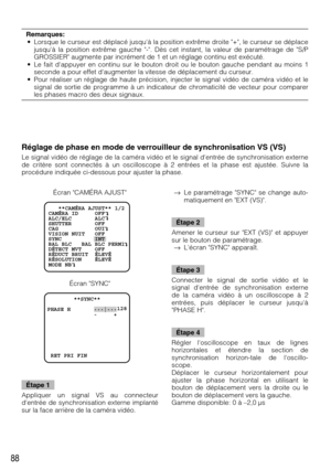 Page 8888
Réglage de phase en mode de verrouilleur de synchronisation VS (VS)
Le signal vidéo de réglage de la caméra vidéo et le signal dentrée de synchronisation externe
de critère sont connectés à un oscilloscope à 2 entrées et la phase est ajustée. Suivre la
procédure indiquée ci-dessous pour ajuster la phase.
        **SYNC**
PHASE H       ...
|...128
              -     +
 RET PRI FIN
   **CAMÉRA AJUST** 1/2
CAMÉRA ID     OFF    
ALC/ELC       ALC    
SHUTTER       OFF
CAG           OUI
VISION NUIT   OFF...