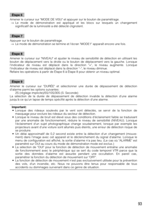 Page 9393
Étape 6
Amener le curseur sur MODE DE VISU et appuyer sur le bouton de paramétrage.
→Le mode de démonstration est appliqué et les blocs sur lesquels un changement
significatif de la luminosité a été détecté clignotent.
Étape 7
Appuyer sur le bouton de paramétrage.
→Le mode de démonstration se termine et lécran MODE1 apparaît encore une fois.
Étape 8
Amener le curseur sur NIVEAU et ajuster le niveau de sensibilité de détection en utilisant les
bouton de déplacement vers la droite ou le bouton de...