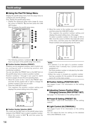 Page 1414
Pan/tilt settings
n Using the Pan/Tilt Setup Menu 
Display the pan/tilt setup menu from the setup menu to 
configure pan and tilt settings. 
First,	display	the	pan/tilt	setup	menu.	
	1.	 Display	the	advanced	 setup	menu	(page	 8),	move	
the	 cursor	 to	PAN/TILT	
,  and  then  press  the  CAM 
(SET)	button.	
   This will display the pan/tilt setup menu. 
  *	 The	 following	 sections	numbered	 1  to  D	explain	
how to use each of the pan/tilt setup menu items. 
 
1  Position Number Selection (PRESET)...