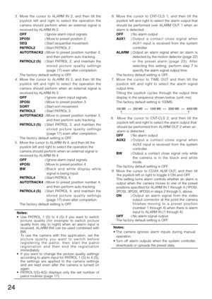 Page 2424
	3.	 Move	the 	cursor 	to 	ALARM 	IN 	2, 	and 	then 	tilt 	the	
joystick  left  and  right  to  select  the  operation  the 
camera	 should	perform	 when	an	external	 signal	is	
received	by	ALARM	IN	2.	
   OFF  : Ignore alarm input signals. 
   2POSI  : Move to preset position 2.  
   SEQ  : Start sequential movement. 
   PATROL2  :	Start	PATROL	2.	
   AUTOTRACK2  : Move  to  preset  position  number  2, 
and then perform auto tracking. 
   PATROL2 (S)  :	Start	PATROL 	2, 	and 	maintain 	the	
s t o re...