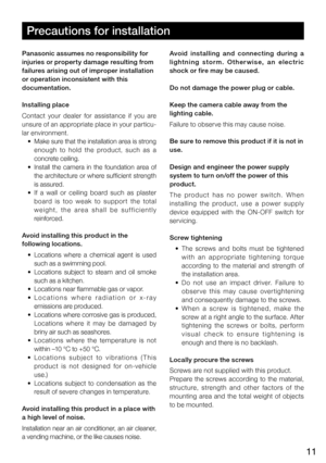 Page 1111
Precautions for installation
Panasonic assumes no responsibility for 
injuries or property damage resulting from 
failures arising out of improper installation 
or operation inconsistent with this 
documentation.
Installing place
Contact  your  dealer  for  assistance  if  you  are 
unsure of an appropriate place in your particu-
lar environment.
	 •	 Make	 sure	that	the	installation	 area	is	strong	
enough  to  hold  the  product,  such  as  a 
concrete ceiling.
	 •	 Install	 the	camera	 in	the...