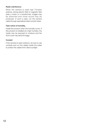 Page 1212
Radio interference
W h e n   t h e   c a m e r a   i s   u s e d   n e a r   T V/ r a d i o 
antenna,  strong  electric  field  or  magnetic  field 
(near  a  motor  or  a  transformer),  images  may 
b e   d i s t o r t e d   a n d   n o i s e   s o u n d   m a y   b e 
produced.  In  such  a  case,  run  the  camera 
cable through specialized steel conduit tubes.
Take notice of humidity.
Install this product when the humidity is low. If 
this product is installed at a high humidity, the 
inside  may...