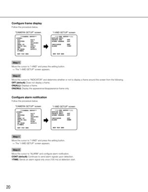 Page 2020
Configure frame display
Follow the procedure below. Step 1
Move the cursor to "i-VMD" and press the setting button. 
  →  The "i-VMD SETUP" screen appears. 
Step 2
Move the cursor to "INDICATOR" and determine whether or not to display a frame around the screen from the following. 
OFF (default): Does not display a frame. 
ON(ALL): Displays a frame. 
ON(OBJ): Display the appearance/disappearance frame only.  
Configure alarm notification
Follow the procedure below. 
Step 1
Move...