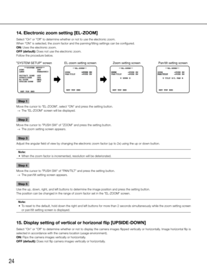 Page 2424
14. Electronic zoom setting [EL-ZOOM]
Select "On" or "Off" to determine whether or not to use the electronic zoom. 
When "ON" is selected, the zoom factor and the panning/tilting settings \
can be configured. 
ON: Uses the electronic zoom. 
OFF (default): Does not use the electronic zoom. 
Follow the procedure below. Step 1
Move the cursor to "EL-ZOOM", select "ON" and press the setting button. 
  →  The "EL-ZOOM" screen will be displayed. 
Step 2
Move...