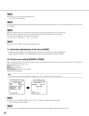 Page 2222
Step 1
Set "SYNC" to "LL" and press the setting button. 
  →  The "SYNC" screen appears. 
Step 2
Connect the video output signal and external synchronizing input signal of the camera to a 2-input oscilloscope, and move the cursor 
to "COARSE". 
Step 3
Adjust the oscilloscope to the vertical rate, and extend the vertical sy\
nchronizing part of the oscilloscope. 
Move the cursor horizontally with use of the right or left button to roughly adjust the vertical phase. 
The...