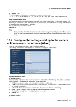 Page 101•Default:  8181
The following port numbers are unavailable since they are already in use.
20, 21, 23, 25, 42, 53, 67, 68, 69, 80, 110, 123, 161, 162, 443, 554, 995, 10669, 10670, 59000-61000
[Alarm deactivation time]
Configure the duration that detections won't be made after an alarm is detected. For example, by using this
function you can prevent E- mail from being sent too often when E -mail notifications are configured to be sent
to cellular phones when an alarm is detected.
5s/ 10s/ 30s/ 1min/...