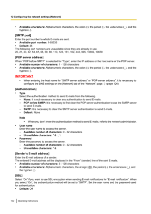 Page 132•Available characters:  Alphanumeric characters, the colon (:), the period (.), the underscore (_), and the
hyphen (-).
[SMTP port]
Enter the port number to which E-mails are sent.
• Available port number:  1-65535
• Default:  25
The following port numbers are unavailable since they are already in use.
20, 21, 23, 42, 53, 67, 68, 69, 80, 110, 123, 161, 162, 443, 995, 10669, 10670
[POP server address]
When “POP before SMTP” is selected for “Type”, enter the IP address or the host name of the POP server.
•...