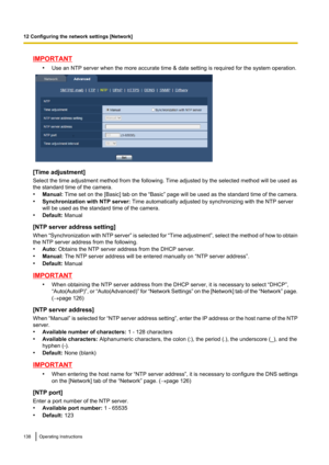 Page 138IMPORTANT•Use an NTP server when the more accurate time & date setting is required for the system operation.
[Time adjustment]
Select the time adjustment method from the following. Time adjusted by the selected method will be used as
the standard time of the camera.
• Manual:  Time set on the [ Basic] tab on the “Basic”  page will be used as the standard time of the camera.
• Synchronization with NTP server:  Time automatically adjusted by synchronizing with the NTP server
will be used as the standard...