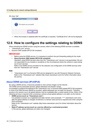 Page 16811.Click “OK”.
→When the browser is restarted after the certificate is imported,  “Certificate Error” will not be displayed.
12.6  How to configure the settings relating to DDNS When activating the DDNS function using the camera, either of the following DDNS services is available.
• “Viewnetcam.com” service
• Dynamic DNS Update (RFC2136 compliant)
IMPORTANT
•Before using the DDNS service, it is necessary to perform the port forwarding setting for the router.
• About Dynamic DNS Update (RFC2136...