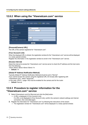 Page 17012.6.2  When using the “Viewnetcam.com” service
[Personal(Camera) URL]
The URL of the camera registered for “Viewnetcam.com”.
[Your Account Link]
When the displayed URL is clicked, the registration window for the  “Viewnetcam.com” service will be displayed
in a newly opened window.
Register the information in the registration window to enroll in the “Viewnetcam.com” service.
[Access interval]
Select the interval to access the  “Viewnetcam.com” service server to check the IP address and the host name
from...