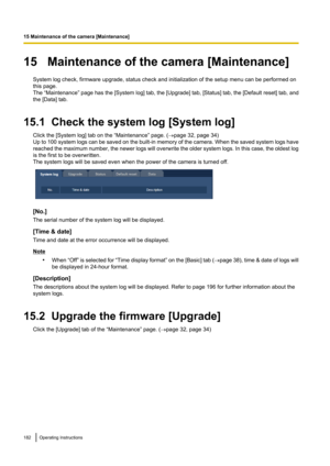 Page 18215   Maintenance of the camera [Maintenance]System log check, firmware upgrade, status check and initialization of the setup menu can be performed on
this page.
The “Maintenance”  page has the [System log] tab, the [Upgrade] tab, [Status ] tab, the [Default reset] tab, and
the [Data] tab.
15.1  Check the system log [System log] Click the [System log] tab on the “Maintenance” page. ( ®page 32, page 34)
Up to 100 system logs can be saved on the built -in memory of the camera. When the saved system logs...